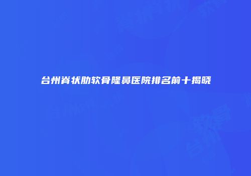 台州脊状肋软骨隆鼻医院排名前十揭晓
