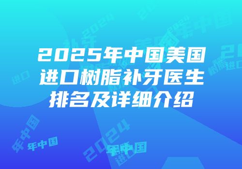 2025年中国美国进口树脂补牙医生排名及详细介绍