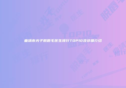 曲靖市光子脱唇毛医生排行TOP10及详细介绍