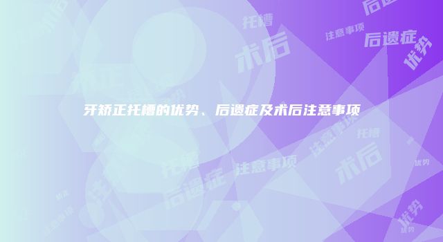 牙矫正托槽的优势、后遗症及术后注意事项