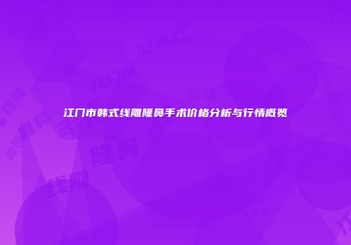 江门市韩式线雕隆鼻手术价格分析与行情概览