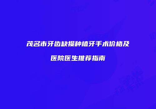 茂名市牙齿缺损种植牙手术价格及医院医生推荐指南