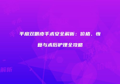 平扇双眼皮手术安全解析：价格、恢复与术后护理全攻略