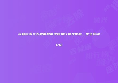 吉林省激光去除疤痕疤医院排行榜及医院、医生详细介绍