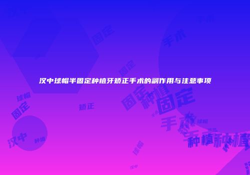 汉中球帽半固定种植牙矫正手术的副作用与注意事项