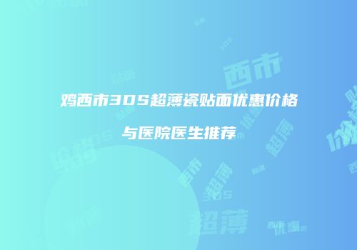 鸡西市3DS超薄瓷贴面优惠价格与医院医生推荐
