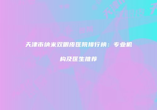 天津市纳米双眼皮医院排行榜：专业机构及医生推荐