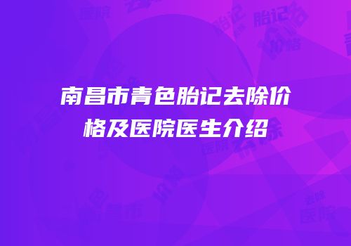 南昌市青色胎记去除价格及医院医生介绍