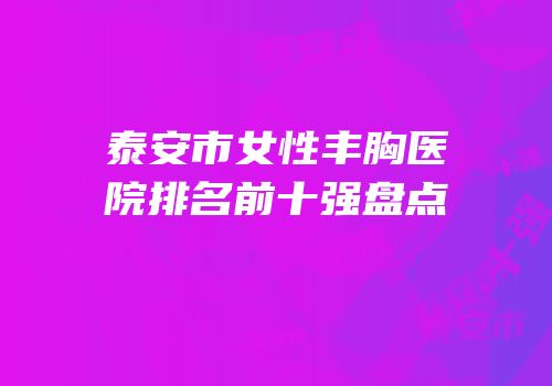 泰安市女性丰胸医院排名前十强盘点