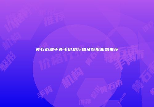 黄石市脱手背毛价格行情及整形机构推荐