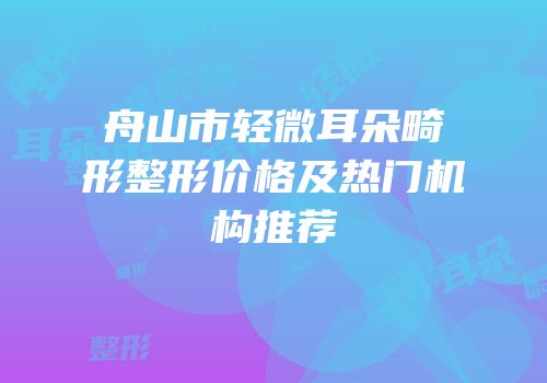 舟山市轻微耳朵畸形整形价格及热门机构推荐