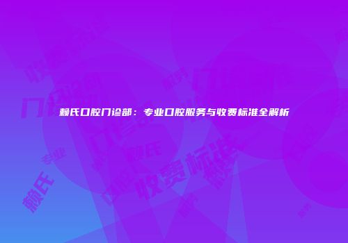 赖氏口腔门诊部：专业口腔服务与收费标准全解析