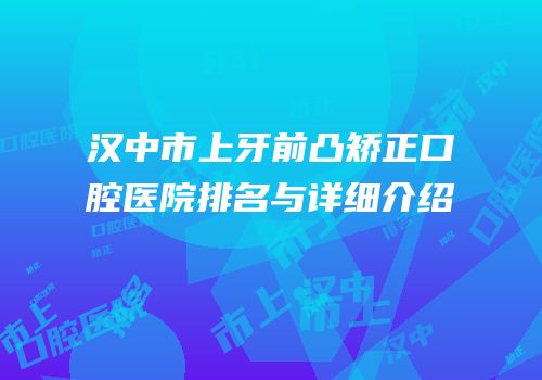 汉中市上牙前凸矫正口腔医院排名与详细介绍