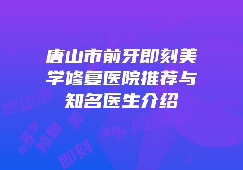 唐山市前牙即刻美学修复医院推荐与知名医生介绍