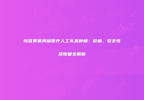 句容美莱润丽医疗人工头发种植：价格、安全性及恢复全解析