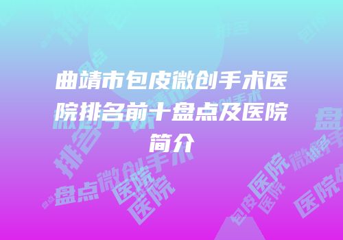 曲靖市包皮微创手术医院排名前十盘点及医院简介