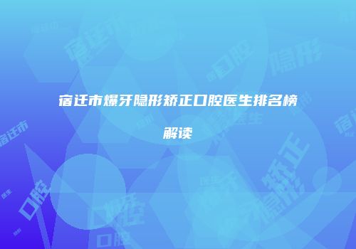宿迁市爆牙隐形矫正口腔医生排名榜解读
