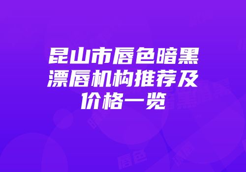 昆山市唇色暗黑漂唇机构推荐及价格一览