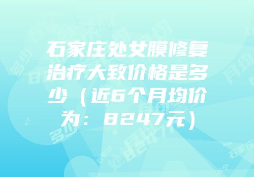 石家庄处女膜修复治疗大致价格是多少（近6个月均价为：8247元）