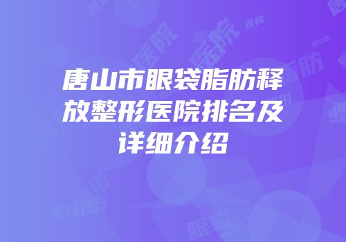 唐山市眼袋脂肪释放整形医院排名及详细介绍