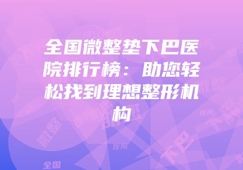 全国微整垫下巴医院排行榜：助您轻松找到理想整形机构