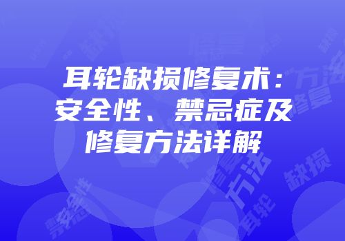 耳轮缺损修复术：安全性、禁忌症及修复方法详解