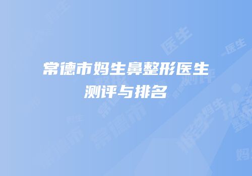常德市妈生鼻整形医生测评与排名