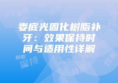 娄底光固化树脂补牙：效果保持时间与适用性详解