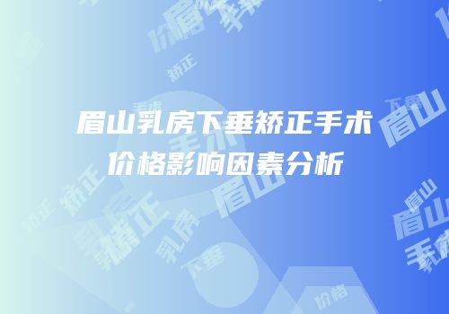 眉山乳房下垂矫正手术价格影响因素分析