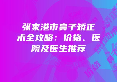 张家港市鼻子矫正术全攻略：价格、医院及医生推荐