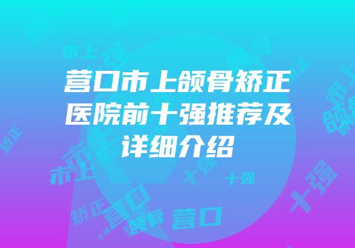营口市上颌骨矫正医院前十强推荐及详细介绍