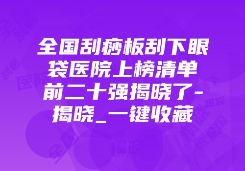 全国刮痧板刮下眼袋医院上榜清单前二十强揭晓了-揭晓_一键收藏
