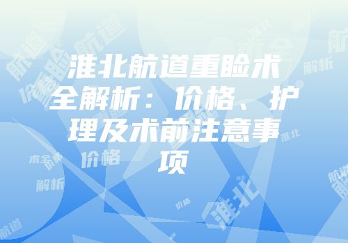 淮北航道重睑术全解析：价格、护理及术前注意事项