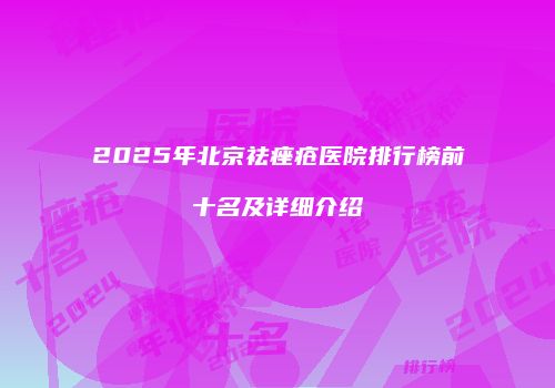 2025年北京祛痤疮医院排行榜前十名及详细介绍