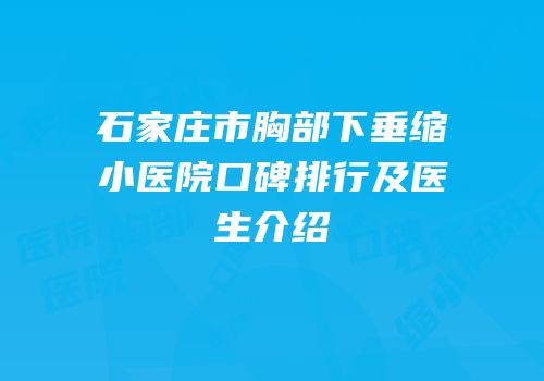 石家庄市胸部下垂缩小医院口碑排行及医生介绍