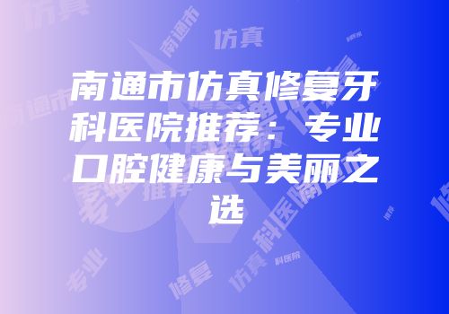 南通市仿真修复牙科医院推荐：专业口腔健康与美丽之选