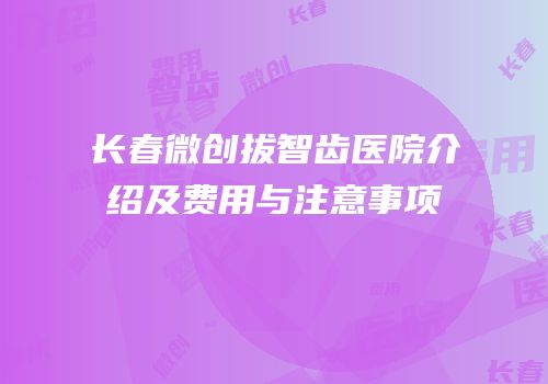 长春微创拔智齿医院介绍及费用与注意事项