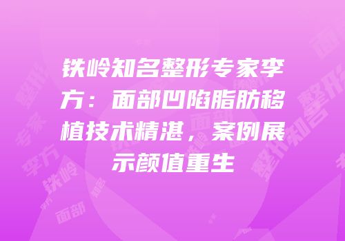 铁岭知名整形专家李方：面部凹陷脂肪移植技术精湛，案例展示颜值重生