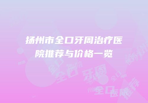 扬州市全口牙周治疗医院推荐与价格一览