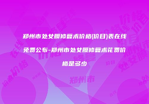 郑州市处女膜修复术价格(价目)表在线免费公布-郑州市处女膜修复术花费价格是多少