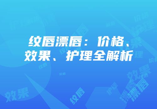 纹唇漂唇：价格、效果、护理全解析