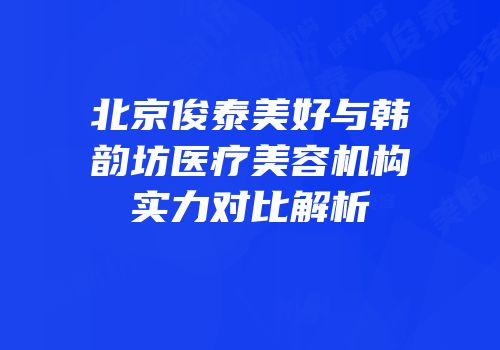 北京俊泰美好与韩韵坊医疗美容机构实力对比解析
