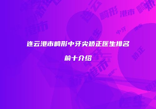 连云港市畸形中牙尖矫正医生排名前十介绍