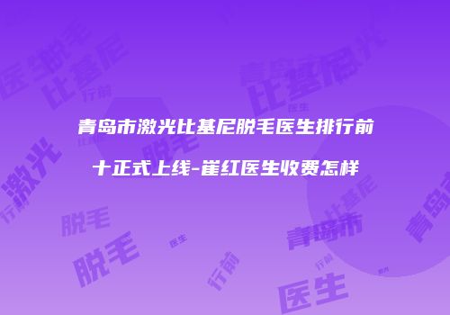 青岛市激光比基尼脱毛医生排行前十正式上线-崔红医生收费怎样