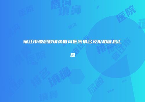 宿迁市玻尿酸填鼻唇沟医院排名及价格信息汇总