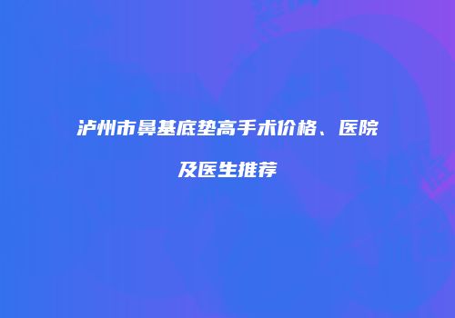 泸州市鼻基底垫高手术价格、医院及医生推荐