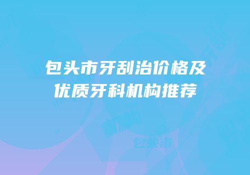包头市牙刮治价格及优质牙科机构推荐