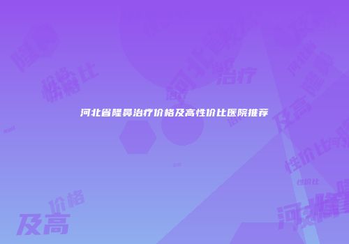 河北省隆鼻治疗价格及高性价比医院推荐