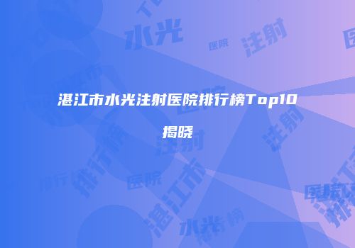 湛江市水光注射医院排行榜Top10揭晓