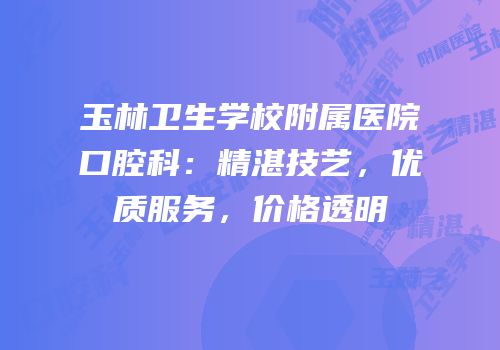 玉林卫生学校附属医院口腔科：精湛技艺，优质服务，价格透明